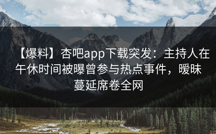 【爆料】杏吧app下载突发：主持人在午休时间被曝曾参与热点事件，暧昧蔓延席卷全网