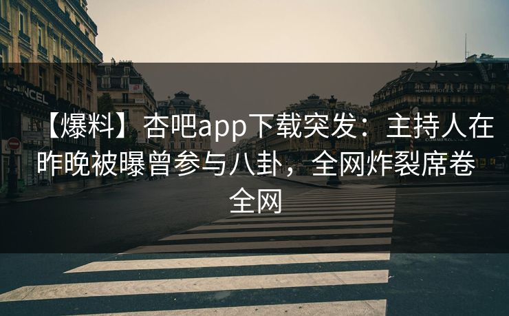 【爆料】杏吧app下载突发：主持人在昨晚被曝曾参与八卦，全网炸裂席卷全网