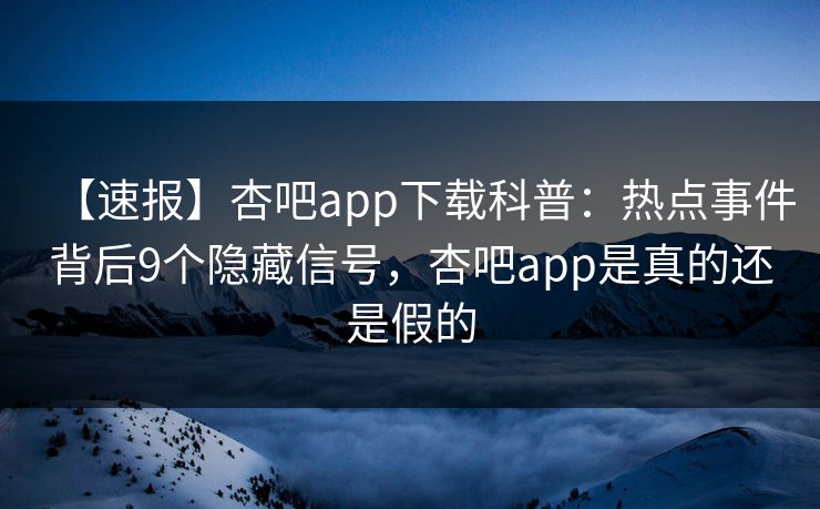 【速报】杏吧app下载科普：热点事件背后9个隐藏信号，杏吧app是真的还是假的