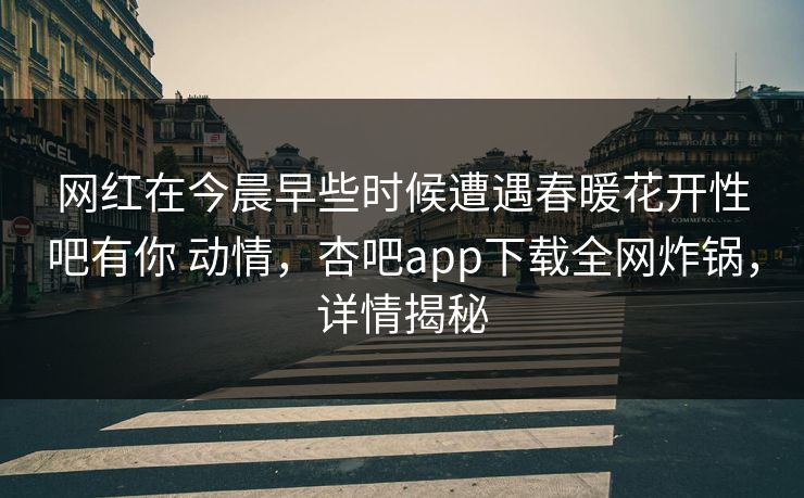 网红在今晨早些时候遭遇春暖花开性吧有你 动情，杏吧app下载全网炸锅，详情揭秘
