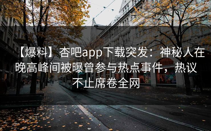【爆料】杏吧app下载突发：神秘人在晚高峰间被曝曾参与热点事件，热议不止席卷全网