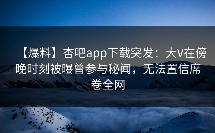 【爆料】杏吧app下载突发：大V在傍晚时刻被曝曾参与秘闻，无法置信席卷全网