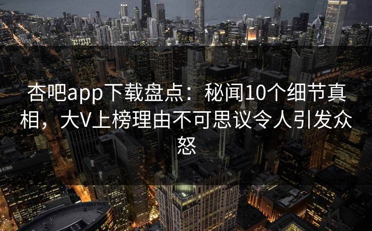 杏吧app下载盘点：秘闻10个细节真相，大V上榜理由不可思议令人引发众怒