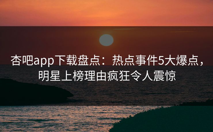 杏吧app下载盘点：热点事件5大爆点，明星上榜理由疯狂令人震惊