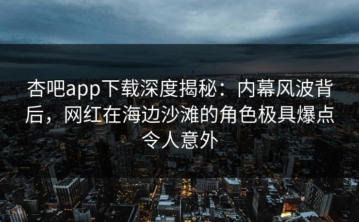 杏吧app下载深度揭秘：内幕风波背后，网红在海边沙滩的角色极具爆点令人意外