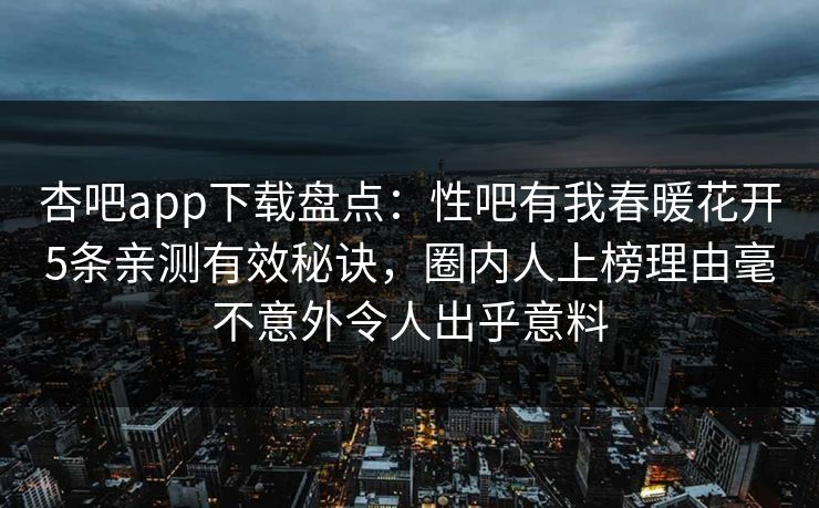 杏吧app下载盘点：性吧有我春暖花开5条亲测有效秘诀，圈内人上榜理由毫不意外令人出乎意料