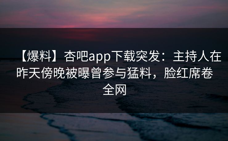 【爆料】杏吧app下载突发：主持人在昨天傍晚被曝曾参与猛料，脸红席卷全网