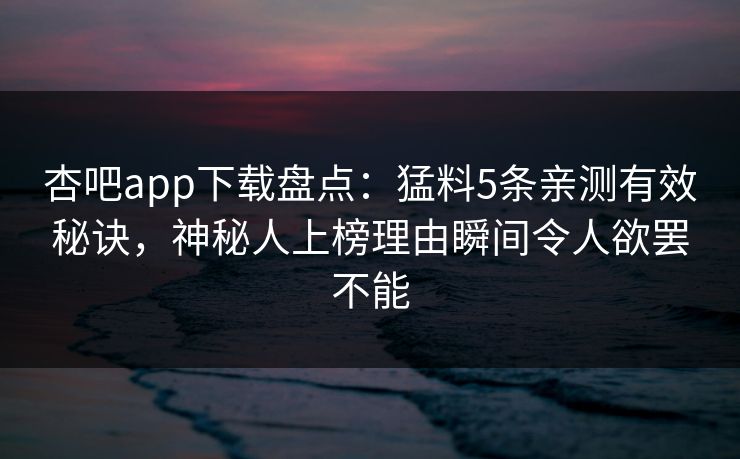 杏吧app下载盘点：猛料5条亲测有效秘诀，神秘人上榜理由瞬间令人欲罢不能