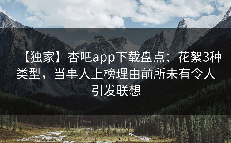 【独家】杏吧app下载盘点：花絮3种类型，当事人上榜理由前所未有令人引发联想