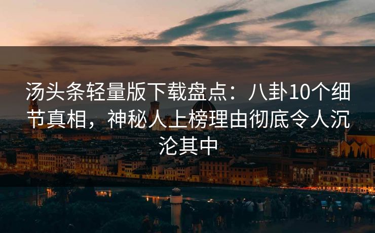 汤头条轻量版下载盘点：八卦10个细节真相，神秘人上榜理由彻底令人沉沦其中