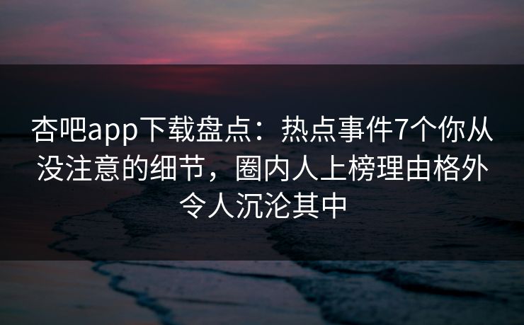 杏吧app下载盘点：热点事件7个你从没注意的细节，圈内人上榜理由格外令人沉沦其中