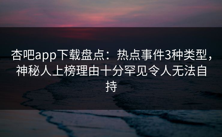 杏吧app下载盘点：热点事件3种类型，神秘人上榜理由十分罕见令人无法自持