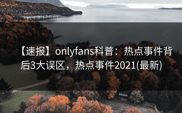 【速报】onlyfans科普：热点事件背后3大误区，热点事件2021(最新)