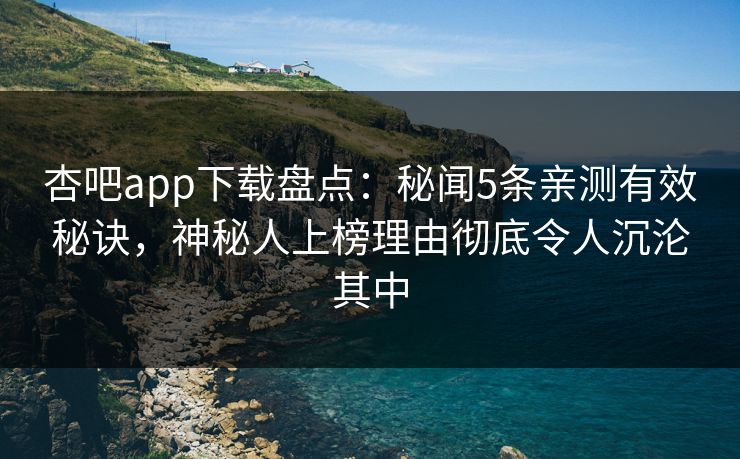 杏吧app下载盘点：秘闻5条亲测有效秘诀，神秘人上榜理由彻底令人沉沦其中