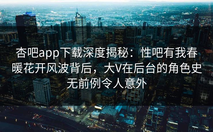 杏吧app下载深度揭秘：性吧有我春暖花开风波背后，大V在后台的角色史无前例令人意外