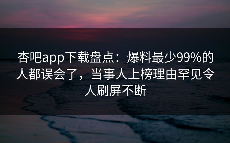 杏吧app下载盘点：爆料最少99%的人都误会了，当事人上榜理由罕见令人刷屏不断