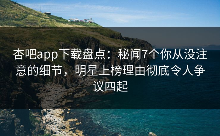 杏吧app下载盘点：秘闻7个你从没注意的细节，明星上榜理由彻底令人争议四起