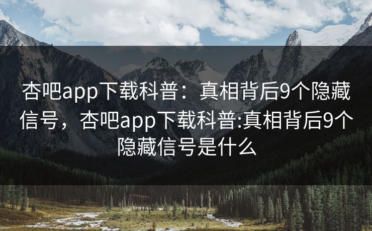 杏吧app下载科普：真相背后9个隐藏信号，杏吧app下载科普:真相背后9个隐藏信号是什么