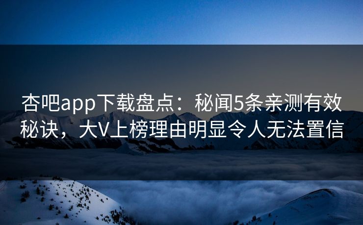 杏吧app下载盘点：秘闻5条亲测有效秘诀，大V上榜理由明显令人无法置信