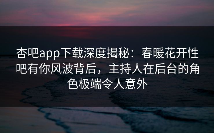杏吧app下载深度揭秘：春暖花开性吧有你风波背后，主持人在后台的角色极端令人意外