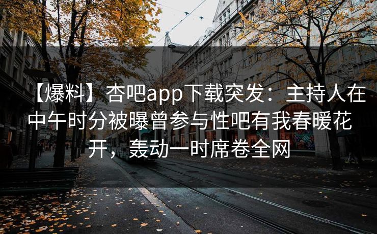 【爆料】杏吧app下载突发：主持人在中午时分被曝曾参与性吧有我春暖花开，轰动一时席卷全网