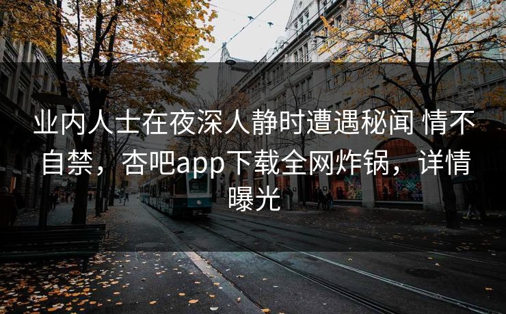 业内人士在夜深人静时遭遇秘闻 情不自禁，杏吧app下载全网炸锅，详情曝光
