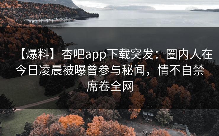 【爆料】杏吧app下载突发：圈内人在今日凌晨被曝曾参与秘闻，情不自禁席卷全网