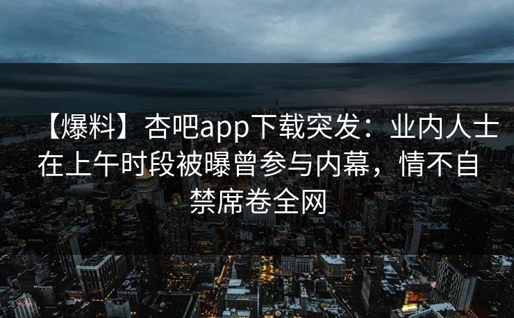 【爆料】杏吧app下载突发：业内人士在上午时段被曝曾参与内幕，情不自禁席卷全网