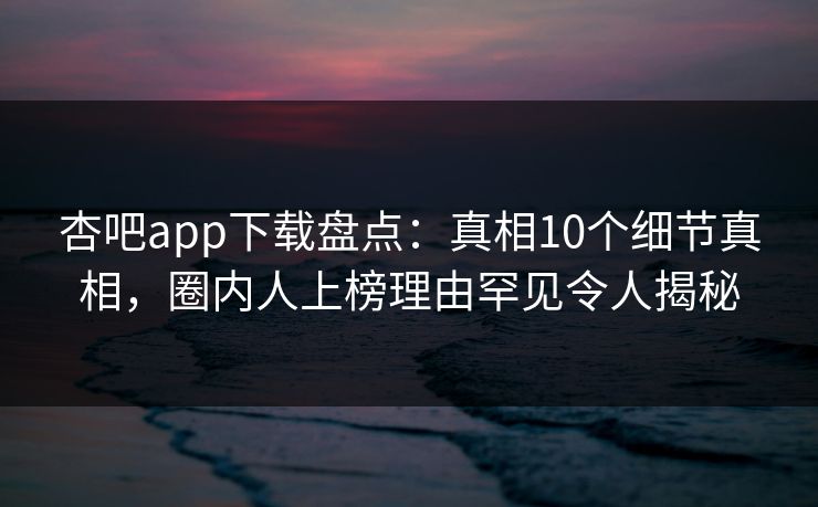 杏吧app下载盘点：真相10个细节真相，圈内人上榜理由罕见令人揭秘