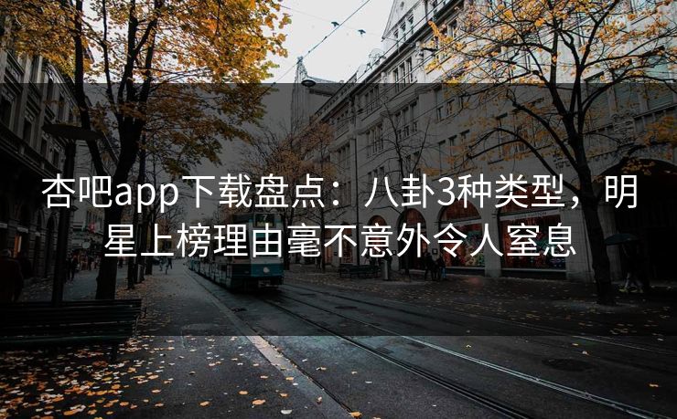 杏吧app下载盘点：八卦3种类型，明星上榜理由毫不意外令人窒息