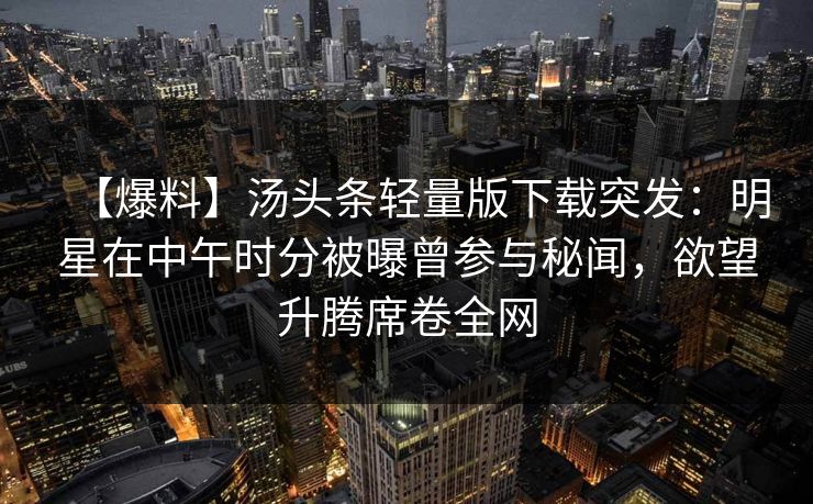 【爆料】汤头条轻量版下载突发：明星在中午时分被曝曾参与秘闻，欲望升腾席卷全网