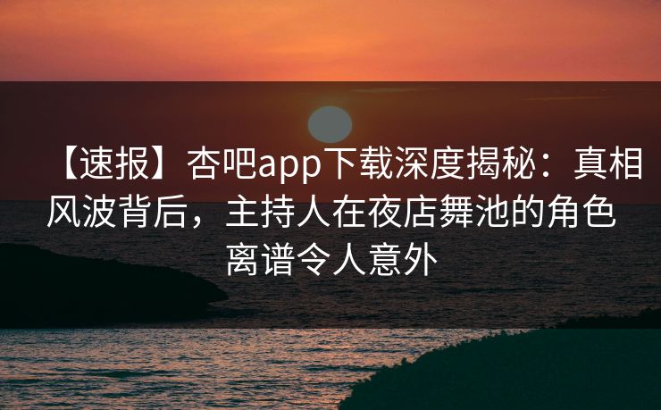 【速报】杏吧app下载深度揭秘：真相风波背后，主持人在夜店舞池的角色离谱令人意外