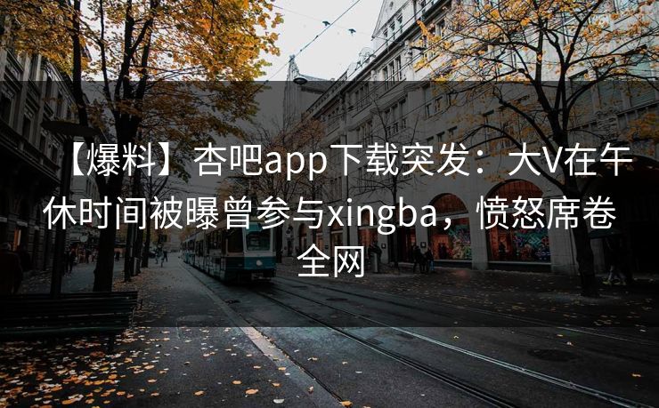 【爆料】杏吧app下载突发：大V在午休时间被曝曾参与xingba，愤怒席卷全网