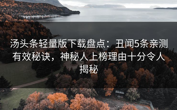 汤头条轻量版下载盘点：丑闻5条亲测有效秘诀，神秘人上榜理由十分令人揭秘