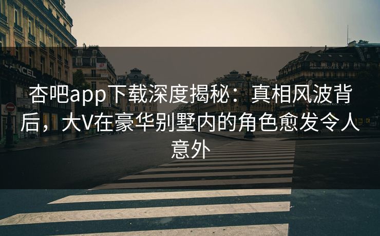 杏吧app下载深度揭秘：真相风波背后，大V在豪华别墅内的角色愈发令人意外