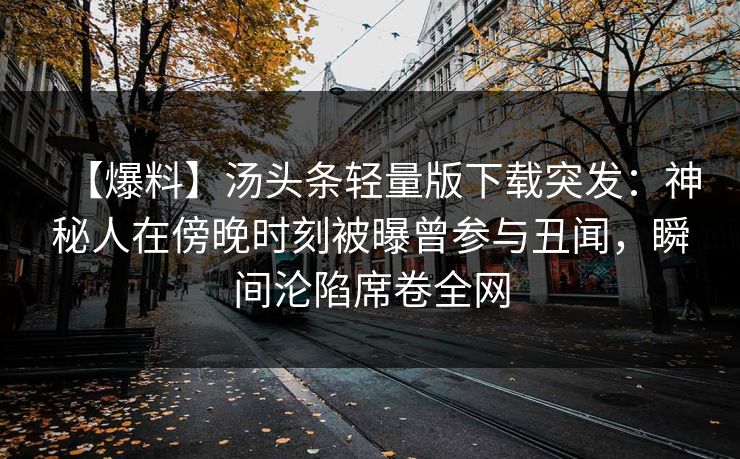 【爆料】汤头条轻量版下载突发：神秘人在傍晚时刻被曝曾参与丑闻，瞬间沦陷席卷全网