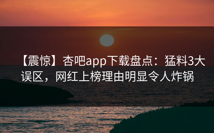 【震惊】杏吧app下载盘点：猛料3大误区，网红上榜理由明显令人炸锅