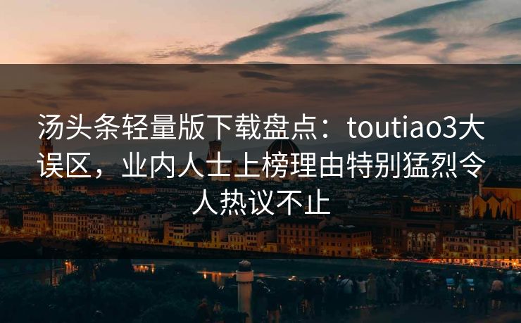 汤头条轻量版下载盘点：toutiao3大误区，业内人士上榜理由特别猛烈令人热议不止