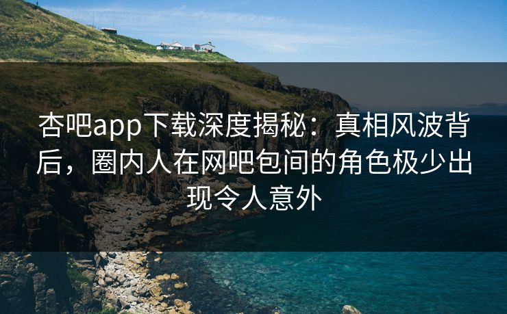 杏吧app下载深度揭秘：真相风波背后，圈内人在网吧包间的角色极少出现令人意外