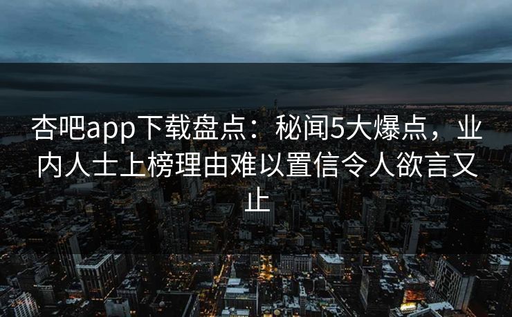 杏吧app下载盘点：秘闻5大爆点，业内人士上榜理由难以置信令人欲言又止