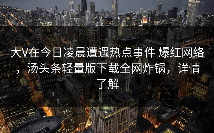 大V在今日凌晨遭遇热点事件 爆红网络，汤头条轻量版下载全网炸锅，详情了解