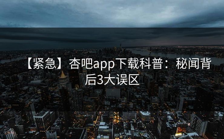 【紧急】杏吧app下载科普：秘闻背后3大误区