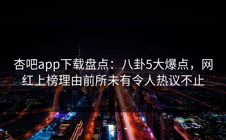 杏吧app下载盘点：八卦5大爆点，网红上榜理由前所未有令人热议不止