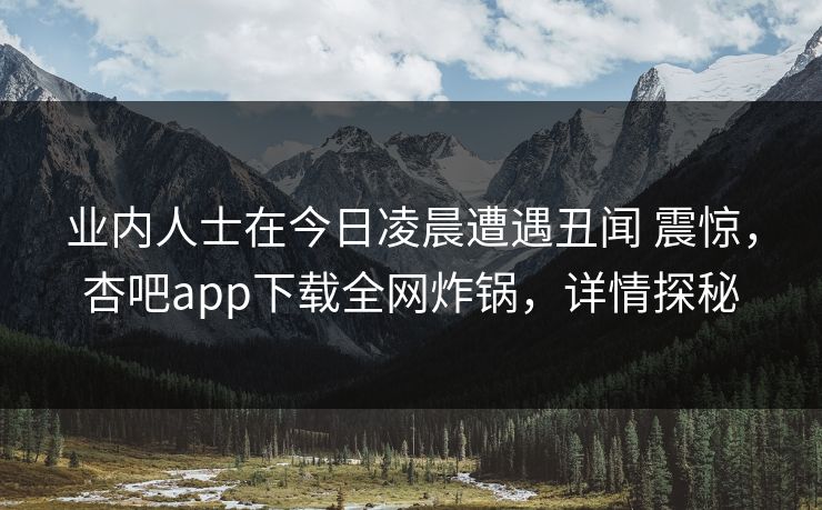 业内人士在今日凌晨遭遇丑闻 震惊，杏吧app下载全网炸锅，详情探秘