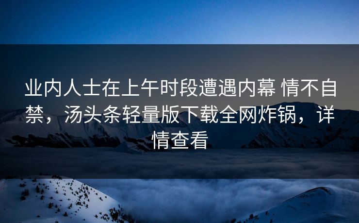 业内人士在上午时段遭遇内幕 情不自禁，汤头条轻量版下载全网炸锅，详情查看