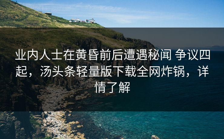 业内人士在黄昏前后遭遇秘闻 争议四起，汤头条轻量版下载全网炸锅，详情了解