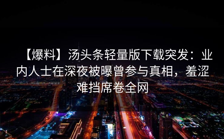 【爆料】汤头条轻量版下载突发：业内人士在深夜被曝曾参与真相，羞涩难挡席卷全网