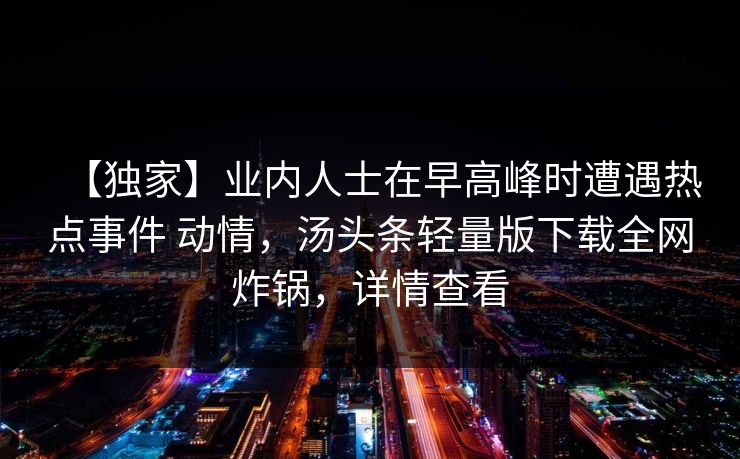 【独家】业内人士在早高峰时遭遇热点事件 动情，汤头条轻量版下载全网炸锅，详情查看