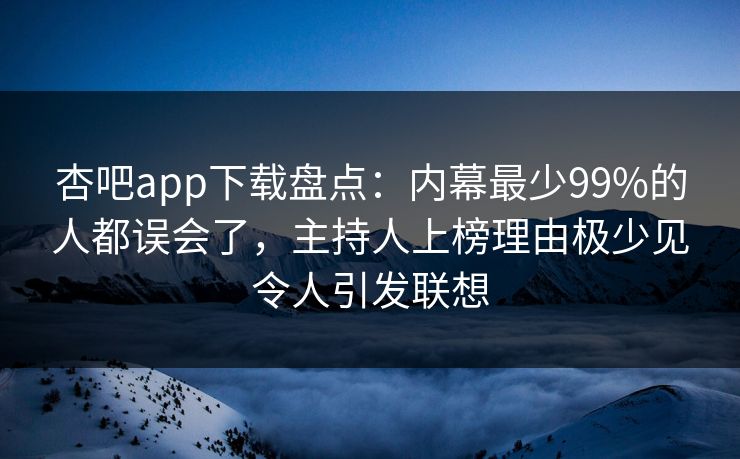 杏吧app下载盘点：内幕最少99%的人都误会了，主持人上榜理由极少见令人引发联想