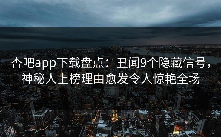 杏吧app下载盘点：丑闻9个隐藏信号，神秘人上榜理由愈发令人惊艳全场